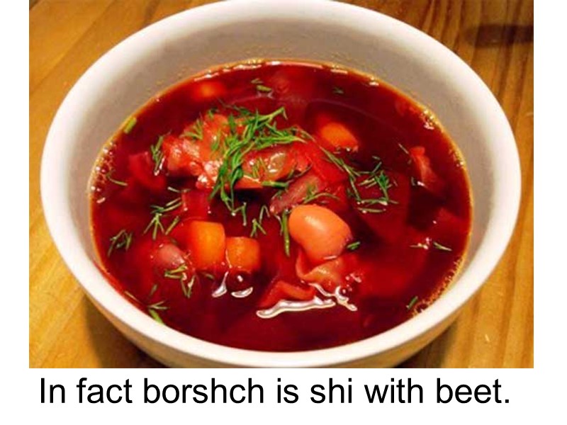 In fact borshch is shi with beet.